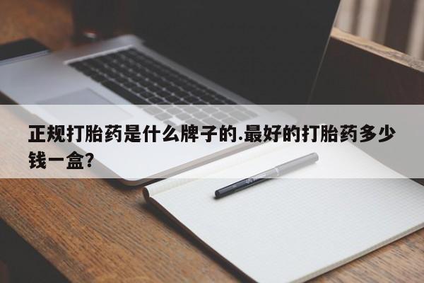 堕胎药货到付款正规打胎药是什么牌子的.最好的打胎药多少钱一盒？