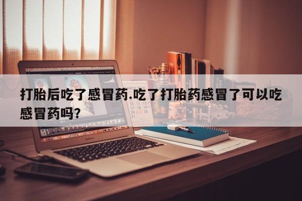 堕胎药货到付款打胎后吃了感冒药.吃了打胎药感冒了可以吃感冒药吗？