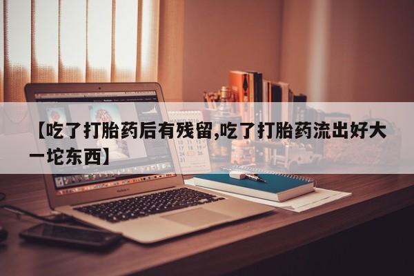 堕胎药货到付款【吃了打胎药后有残留,吃了打胎药流出好大一坨东西】