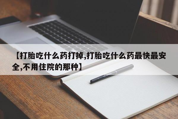 堕胎药货到付款【打胎吃什么药打掉,打胎吃什么药最快最安全,不用住院的那种】