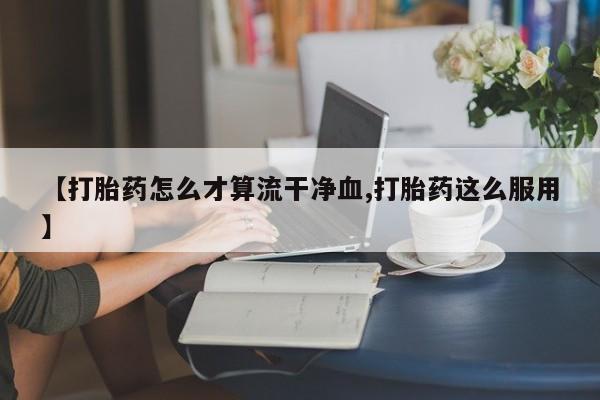 堕胎药货到付款【打胎药怎么才算流干净血,打胎药这么服用】