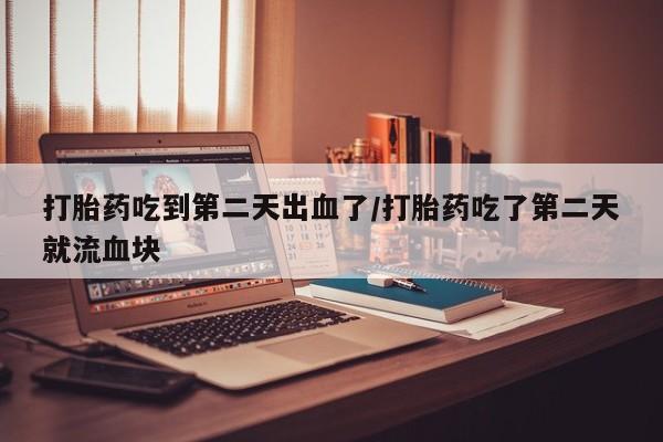 堕胎药货到付款打胎药吃到第二天出血了/打胎药吃了第二天就流血块