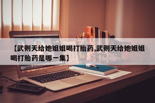 堕胎药货到付款【武则天给她姐姐喝打胎药,武则天给她姐姐喝打胎药是哪一集】