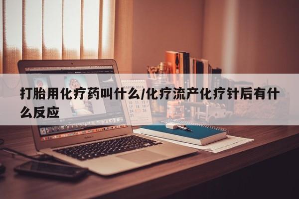堕胎药货到付款打胎用化疗药叫什么/化疗流产化疗针后有什么反应