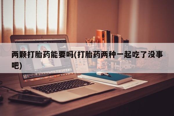 堕胎药货到付款两颗打胎药能要吗(打胎药两种一起吃了没事吧)