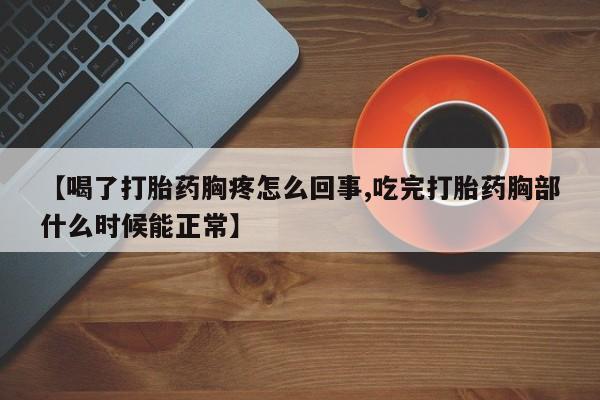 堕胎药货到付款【喝了打胎药胸疼怎么回事,吃完打胎药胸部什么时候能正常】