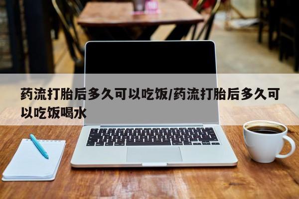 堕胎药货到付款药流打胎后多久可以吃饭/药流打胎后多久可以吃饭喝水