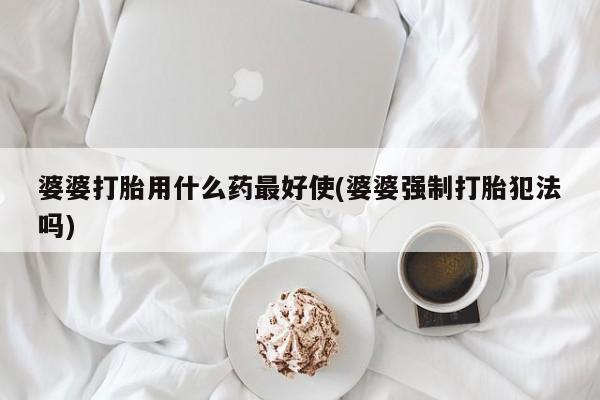 堕胎药货到付款婆婆打胎用什么药最好使(婆婆强制打胎犯法吗)