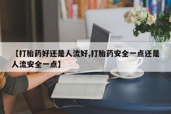 堕胎药货到付款【打胎药好还是人流好,打胎药安全一点还是人流安全一点】