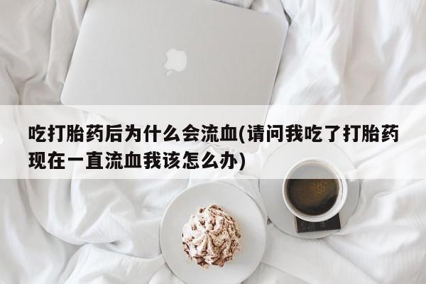 堕胎药货到付款吃打胎药后为什么会流血(请问我吃了打胎药现在一直流血我该怎么办)