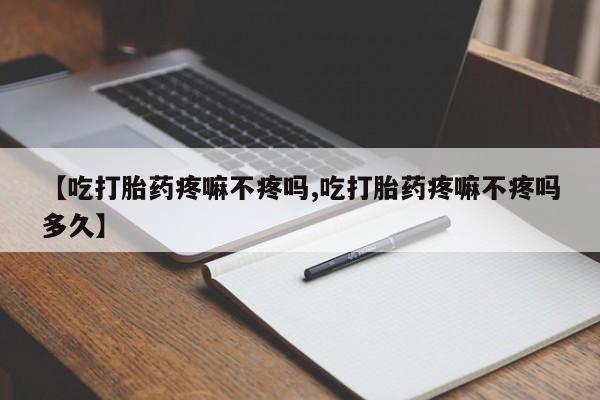 堕胎药货到付款【吃打胎药疼嘛不疼吗,吃打胎药疼嘛不疼吗多久】