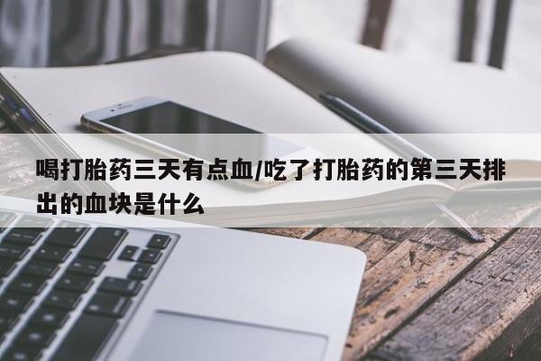 堕胎药货到付款喝打胎药三天有点血/吃了打胎药的第三天排出的血块是什么