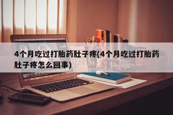 堕胎药货到付款4个月吃过打胎药肚子疼(4个月吃过打胎药肚子疼怎么回事)