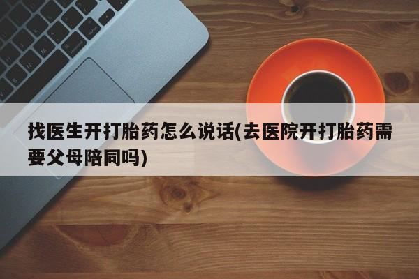 堕胎药货到付款找医生开打胎药怎么说话(去医院开打胎药需要父母陪同吗)