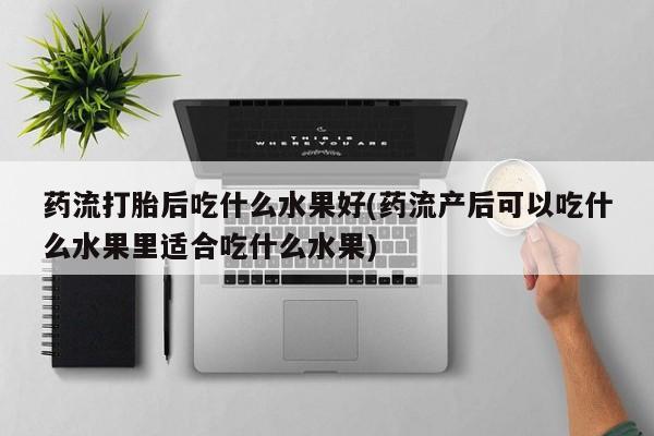 堕胎药货到付款药流打胎后吃什么水果好(药流产后可以吃什么水果里适合吃什么水果)