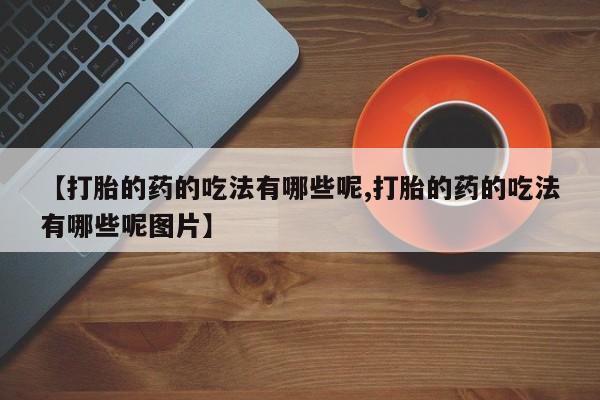 堕胎药货到付款【打胎的药的吃法有哪些呢,打胎的药的吃法有哪些呢图片】