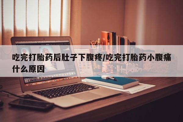 堕胎药货到付款吃完打胎药后肚子下腹疼/吃完打胎药小腹痛什么原因