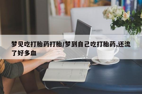 堕胎药货到付款梦见吃打胎药打胎/梦到自己吃打胎药,还流了好多血