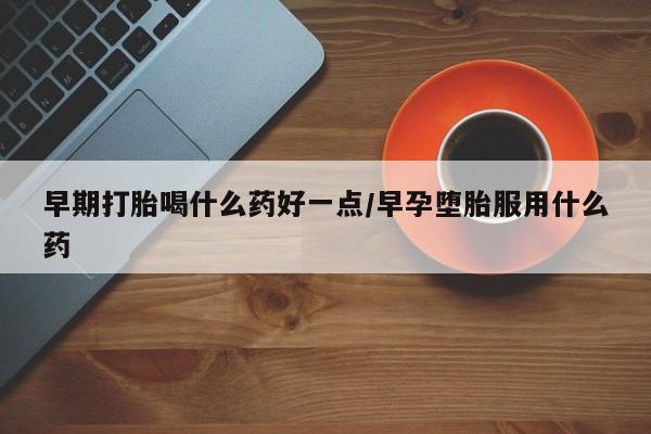 堕胎药货到付款早期打胎喝什么药好一点/早孕堕胎服用什么药