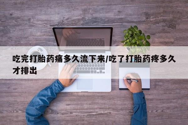 堕胎药货到付款吃完打胎药痛多久流下来/吃了打胎药疼多久才排出
