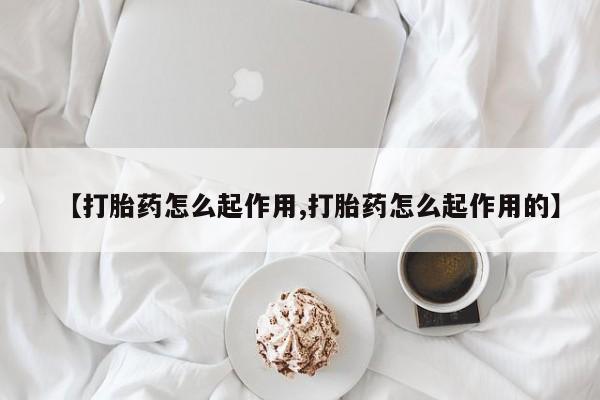 堕胎药货到付款【打胎药怎么起作用,打胎药怎么起作用的】