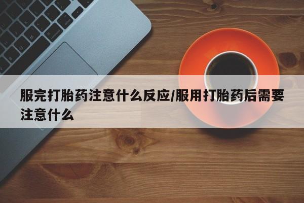 堕胎药货到付款服完打胎药注意什么反应/服用打胎药后需要注意什么