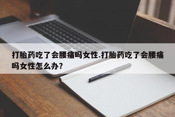 堕胎药货到付款打胎药吃了会腰痛吗女性.打胎药吃了会腰痛吗女性怎么办？