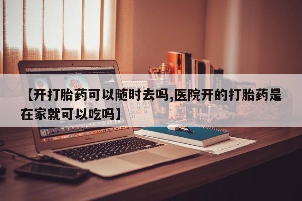 堕胎药货到付款【开打胎药可以随时去吗,医院开的打胎药是在家就可以吃吗】