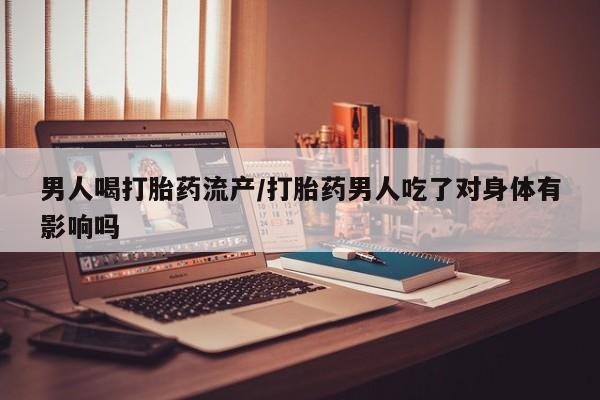 堕胎药货到付款男人喝打胎药流产/打胎药男人吃了对身体有影响吗
