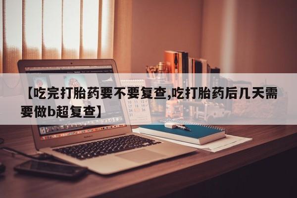 堕胎药货到付款【吃完打胎药要不要复查,吃打胎药后几天需要做b超复查】