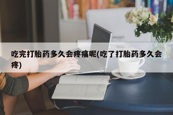 堕胎药货到付款吃完打胎药多久会疼痛呢(吃了打胎药多久会疼)