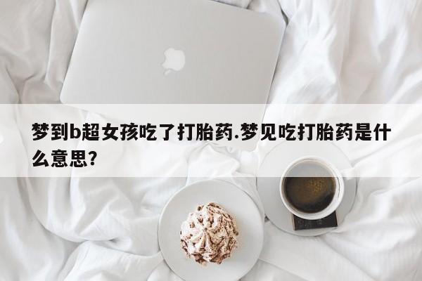 堕胎药货到付款梦到b超女孩吃了打胎药.梦见吃打胎药是什么意思？