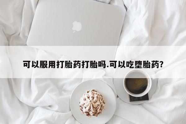 堕胎药货到付款可以服用打胎药打胎吗.可以吃堕胎药？