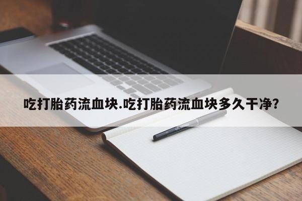 堕胎药货到付款吃打胎药流血块.吃打胎药流血块多久干净？