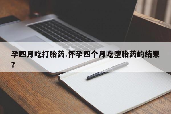 堕胎药货到付款孕四月吃打胎药.怀孕四个月吃堕胎药的结果？