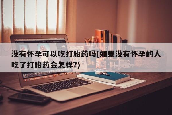 堕胎药货到付款没有怀孕可以吃打胎药吗(如果没有怀孕的人吃了打胎药会怎样?)