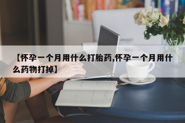 堕胎药货到付款【怀孕一个月用什么打胎药,怀孕一个月用什么药物打掉】