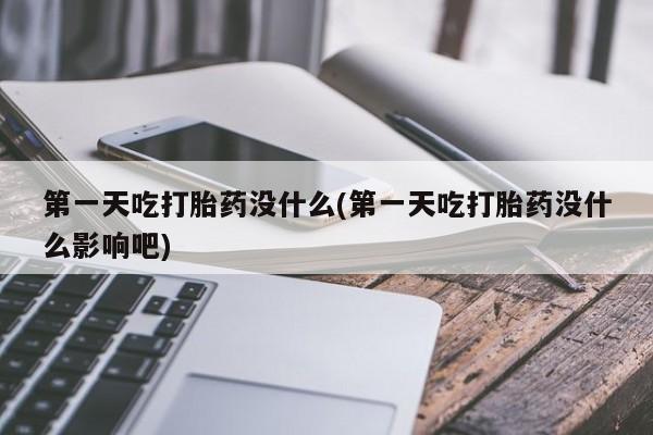 堕胎药货到付款第一天吃打胎药没什么(第一天吃打胎药没什么影响吧)