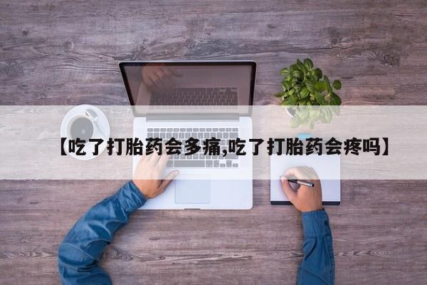 堕胎药货到付款【吃了打胎药会多痛,吃了打胎药会疼吗】