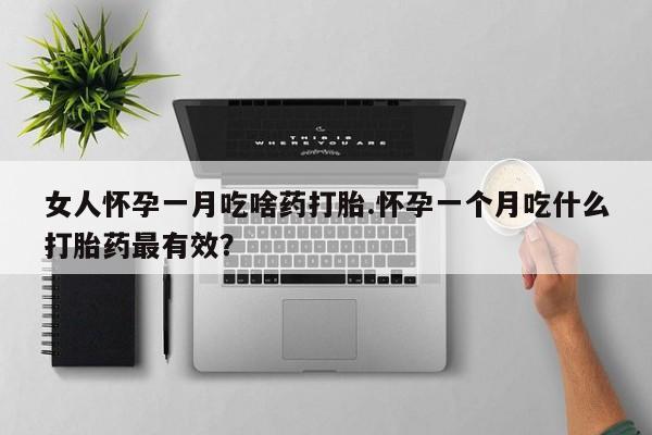 堕胎药货到付款女人怀孕一月吃啥药打胎.怀孕一个月吃什么打胎药最有效？