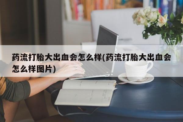 堕胎药货到付款药流打胎大出血会怎么样(药流打胎大出血会怎么样图片)