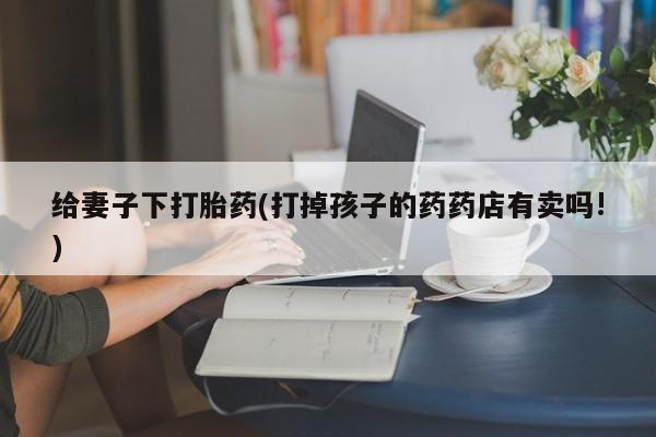 堕胎药货到付款给妻子下打胎药(打掉孩子的药药店有卖吗!)
