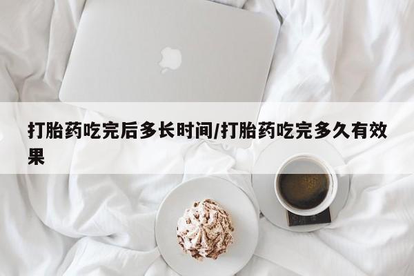 堕胎药货到付款打胎药吃完后多长时间/打胎药吃完多久有效果