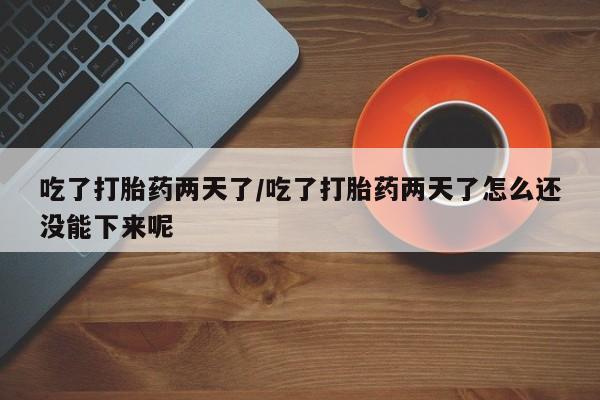 堕胎药货到付款吃了打胎药两天了/吃了打胎药两天了怎么还没能下来呢