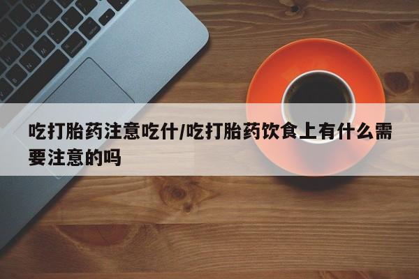 堕胎药货到付款吃打胎药注意吃什/吃打胎药饮食上有什么需要注意的吗