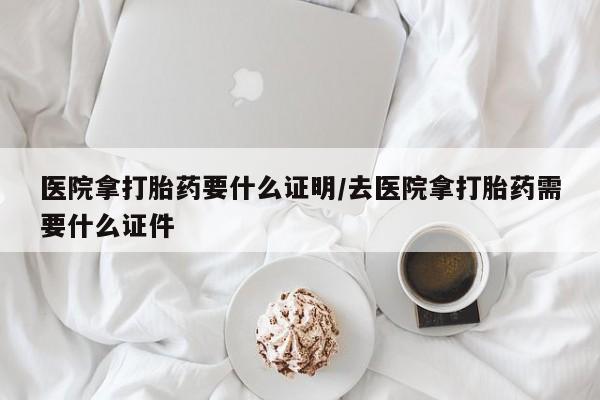 堕胎药货到付款医院拿打胎药要什么证明/去医院拿打胎药需要什么证件