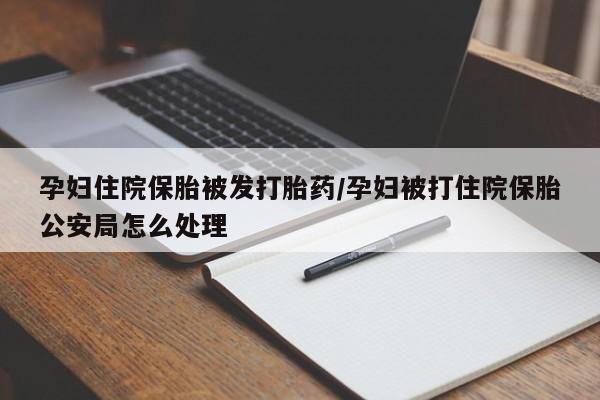 堕胎药货到付款孕妇住院保胎被发打胎药/孕妇被打住院保胎公安局怎么处理