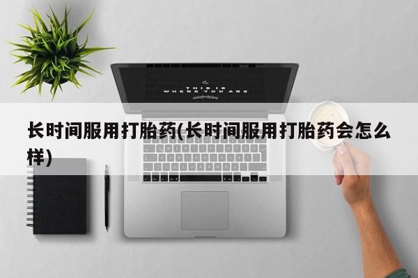 堕胎药货到付款长时间服用打胎药(长时间服用打胎药会怎么样)