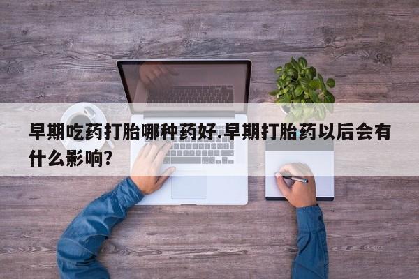 堕胎药货到付款早期吃药打胎哪种药好.早期打胎药以后会有什么影响？