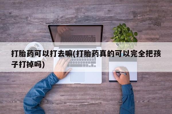 堕胎药货到付款打胎药可以打去嘛(打胎药真的可以完全把孩子打掉吗)